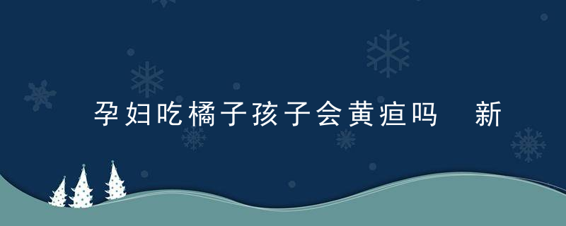 孕妇吃橘子孩子会黄疸吗 新生儿黄疸怎么退的快